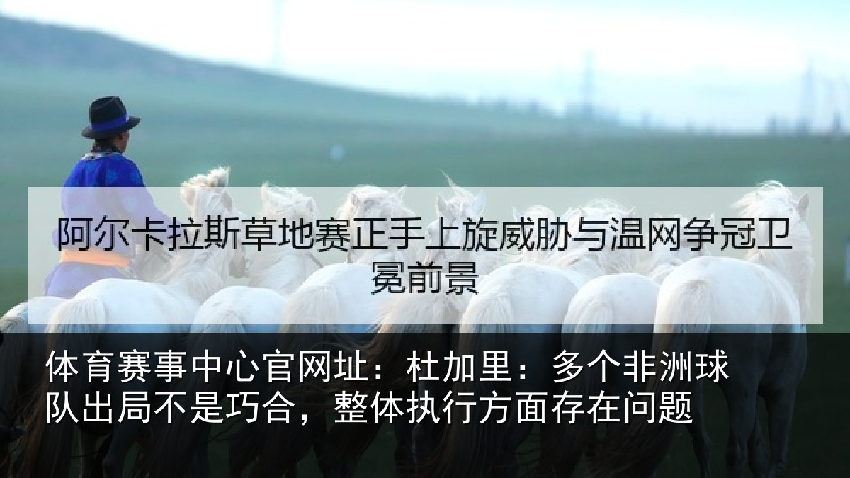 体育赛事中心官网址:杜加里:多个非洲球队出局不是巧合,整体执行方面存在问题
