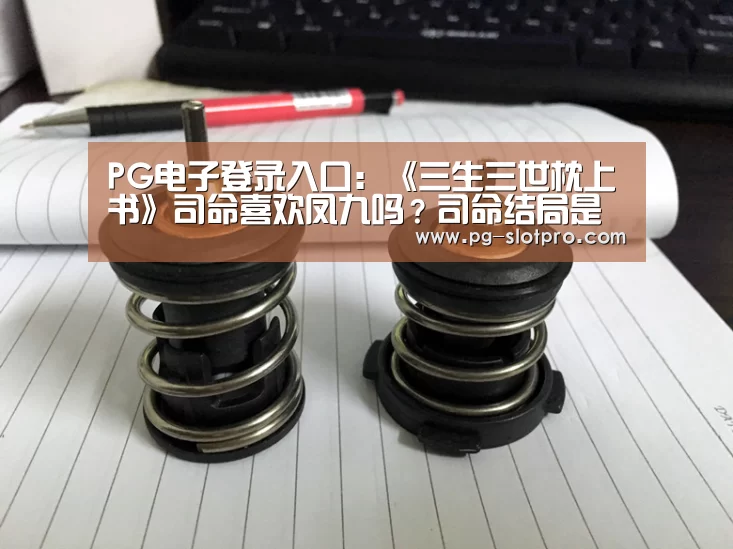 PG电子登录入口：《三生三世枕上书》司命喜欢凤九吗？司命结局是什么？