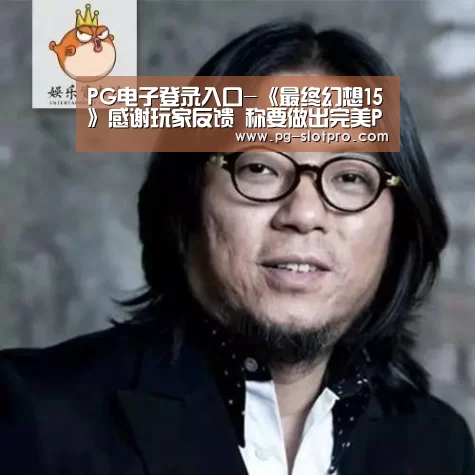 PG电子登录入口-《最终幻想15》感谢玩家反馈 称要做出完美PC版(图3) PG麻将在线玩