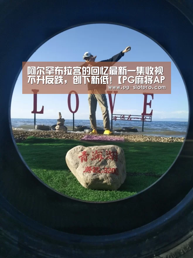 阿尔罕布拉宫的回忆最新一集收视不升反跌,创下新低!【PG麻将APP下载】(图2) PG电子登录入口