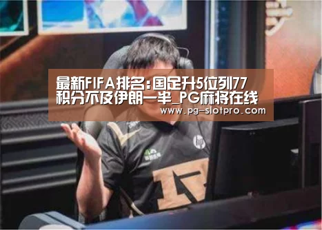 最新FIFA排名:国足升5位列77 积分不及伊朗一半_PG麻将在线玩(图3) PG电子登录入口