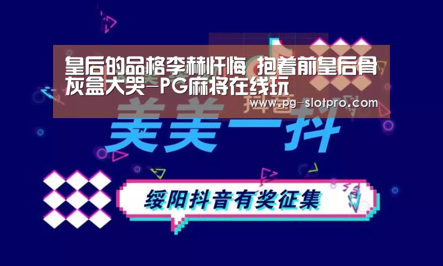皇后的品格李赫忏悔 抱着前皇后骨灰盒大哭-PG麻将在线玩(图2) PG官方网站