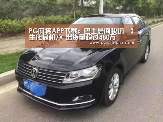 PG麻将APP下载:巴士晨间快讯 《生化危机7》出货量超过480万(图1) PG官方网站