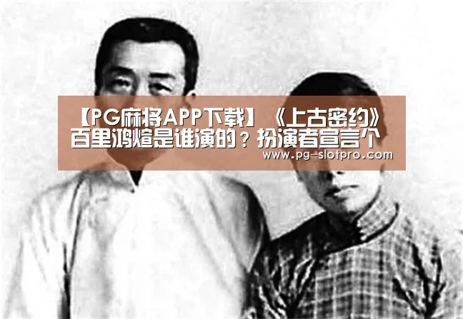 【PG麻将APP下载】《上古密约》百里鸿煊是谁演的?扮演者宣言个人资料(图1) PG麻将APP下载