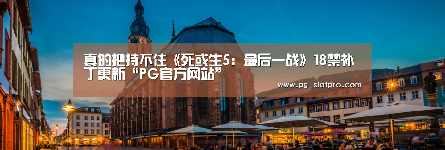 真的把持不住《死或生5:最后一战》18禁补丁更新“PG官方网站”(图1) PG麻将APP下载